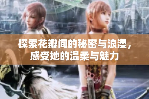 探索花瓣间的秘密与浪漫，感受她的温柔与魅力