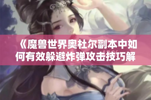 《魔兽世界奥杜尔副本中如何有效躲避炸弹攻击技巧解析》