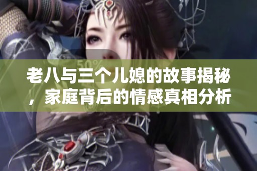 老八与三个儿媳的故事揭秘，家庭背后的情感真相分析
