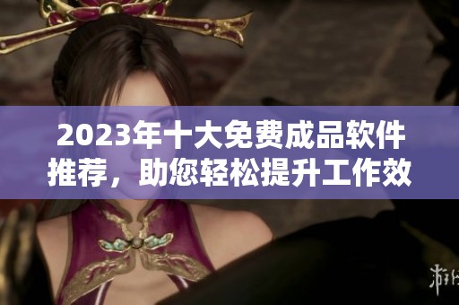 2023年十大免费成品软件推荐，助您轻松提升工作效率