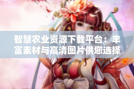智慧农业资源下载平台：丰富素材与高清图片供您选择