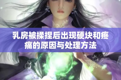 乳房被揉捏后出现硬块和疼痛的原因与处理方法
