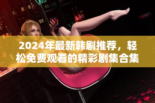 2024年最新韩剧推荐，轻松免费观看的精彩剧集合集