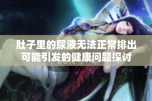 肚子里的尿液无法正常排出可能引发的健康问题探讨