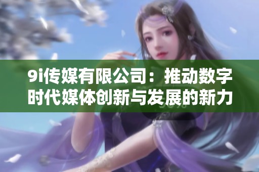 9i传媒有限公司：推动数字时代媒体创新与发展的新力量