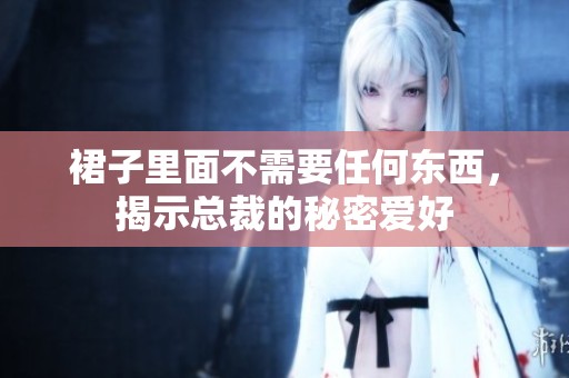 裙子里面不需要任何东西，揭示总裁的秘密爱好