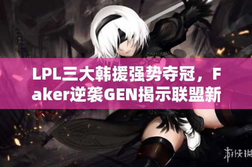 LPL三大韩援强势夺冠，Faker逆袭GEN揭示联盟新篇章