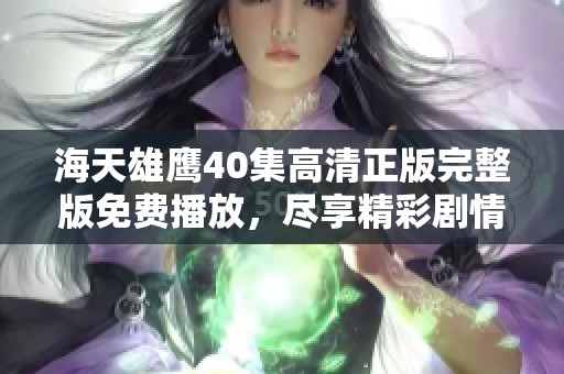 海天雄鹰40集高清正版完整版免费播放，尽享精彩剧情与英雄豪情