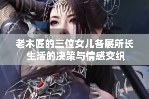老木匠的三位女儿各展所长 生活的决策与情感交织