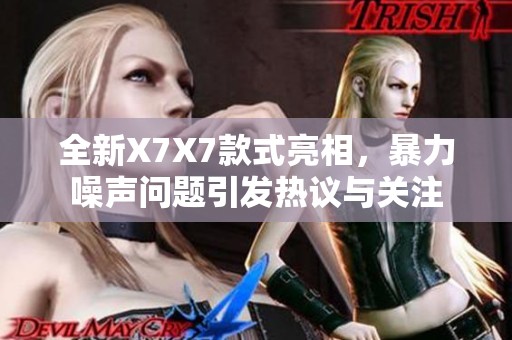 全新X7X7款式亮相，暴力噪声问题引发热议与关注