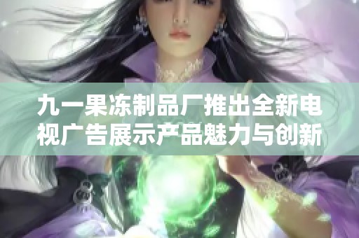 九一果冻制品厂推出全新电视广告展示产品魅力与创新理念
