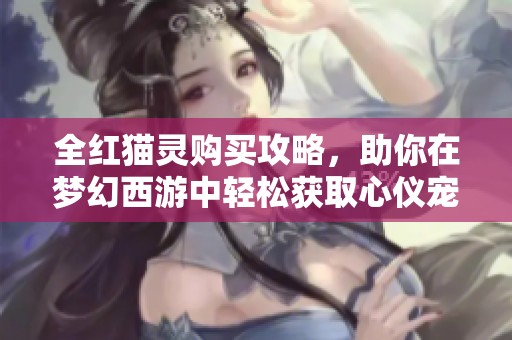 全红猫灵购买攻略，助你在梦幻西游中轻松获取心仪宠物