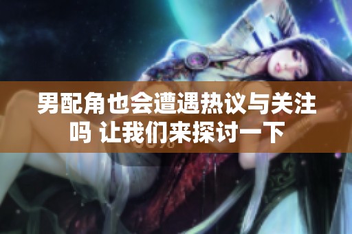 男配角也会遭遇热议与关注吗 让我们来探讨一下