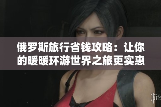 俄罗斯旅行省钱攻略：让你的暖暖环游世界之旅更实惠
