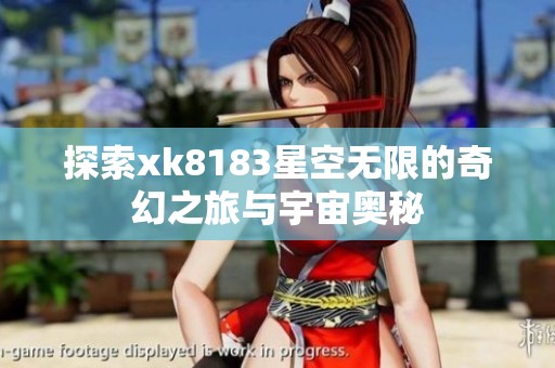 探索xk8183星空无限的奇幻之旅与宇宙奥秘