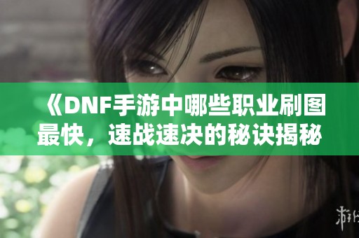 《DNF手游中哪些职业刷图最快，速战速决的秘诀揭秘》