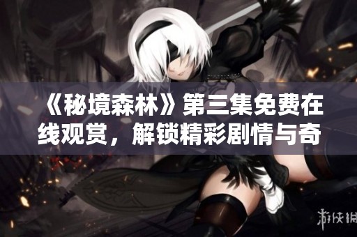 《秘境森林》第三集免费在线观赏，解锁精彩剧情与奇幻冒险体验