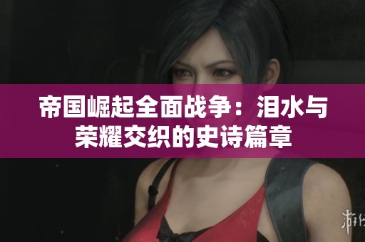 帝国崛起全面战争：泪水与荣耀交织的史诗篇章