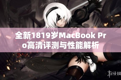 全新1819岁MacBook Pro高清评测与性能解析
