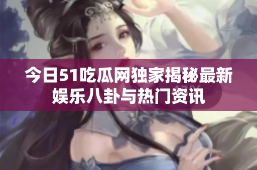 今日51吃瓜网独家揭秘最新娱乐八卦与热门资讯