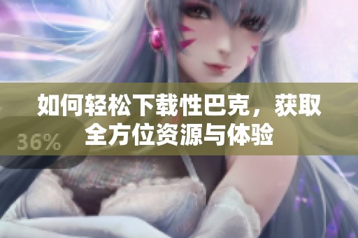 如何轻松下载性巴克，获取全方位资源与体验