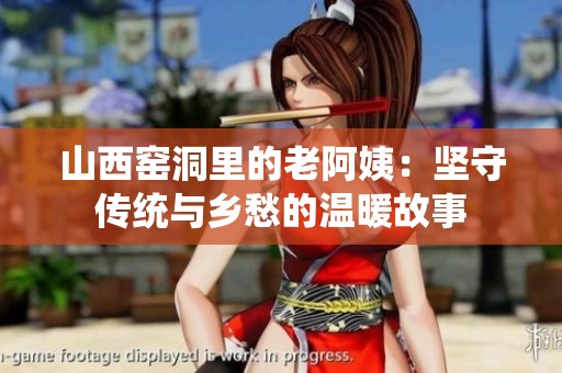 山西窑洞里的老阿姨：坚守传统与乡愁的温暖故事