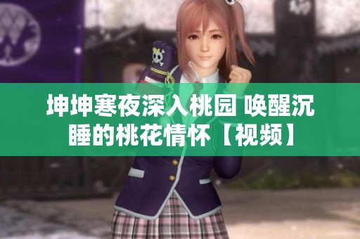 坤坤寒夜深入桃园 唤醒沉睡的桃花情怀【视频】