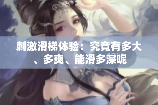 刺激滑梯体验：究竟有多大、多爽、能滑多深呢