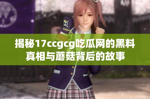 揭秘17ccgcg吃瓜网的黑料真相与蘑菇背后的故事