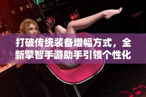 打破传统装备增幅方式，全新擎智手游助手引领个性化战斗力革新
