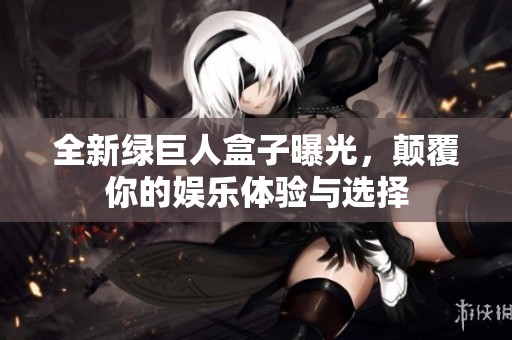 全新绿巨人盒子曝光，颠覆你的娱乐体验与选择