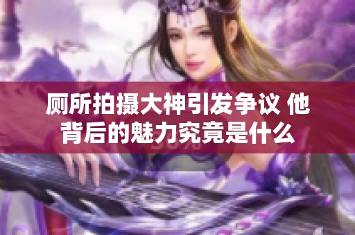 厕所拍摄大神引发争议 他背后的魅力究竟是什么