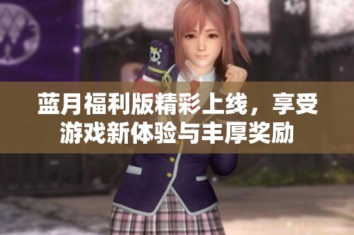 蓝月福利版精彩上线，享受游戏新体验与丰厚奖励