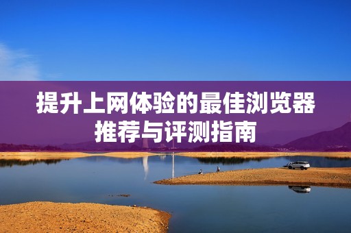 提升上网体验的最佳浏览器推荐与评测指南