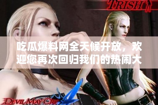 吃瓜爆料网全天候开放，欢迎您再次回归我们的热闹大家庭