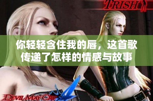 你轻轻含住我的唇，这首歌传递了怎样的情感与故事