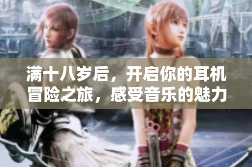 满十八岁后，开启你的耳机冒险之旅，感受音乐的魅力