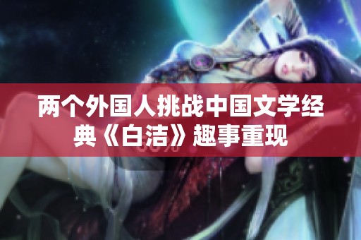 两个外国人挑战中国文学经典《白洁》趣事重现