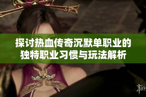 探讨热血传奇沉默单职业的独特职业习惯与玩法解析
