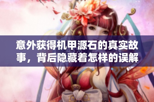 意外获得机甲源石的真实故事，背后隐藏着怎样的误解与机遇？