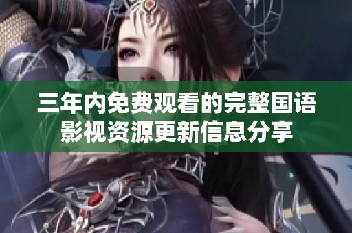 三年内免费观看的完整国语影视资源更新信息分享