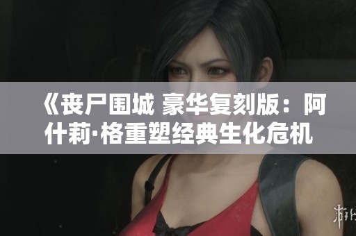 《丧尸围城 豪华复刻版：阿什莉·格重塑经典生化危机之旅》