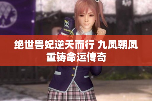 绝世兽妃逆天而行 九凤朝凤重铸命运传奇