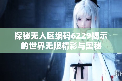 探秘无人区编码6229揭示的世界无限精彩与奥秘