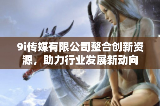 9i传媒有限公司整合创新资源，助力行业发展新动向