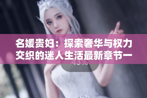 名媛贵妇：探索奢华与权力交织的迷人生活最新章节一览