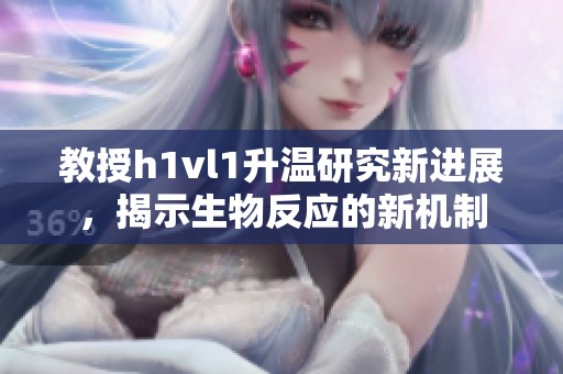 教授h1vl1升温研究新进展，揭示生物反应的新机制
