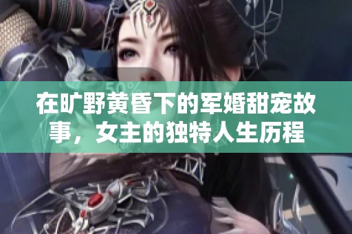 在旷野黄昏下的军婚甜宠故事，女主的独特人生历程