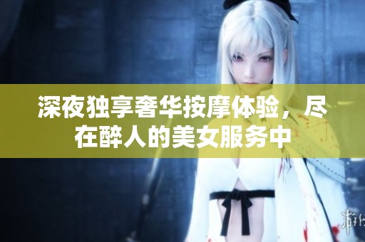 深夜独享奢华按摩体验，尽在醉人的美女服务中