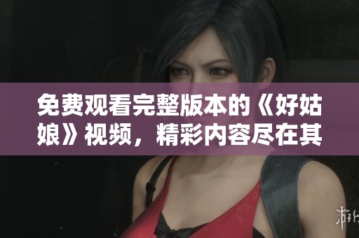 免费观看完整版本的《好姑娘》视频，精彩内容尽在其中